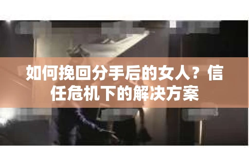 如何挽回分手后的女人?信任危机下的解决方案 如何挽回分手后的女人?信任危机下的解决方案