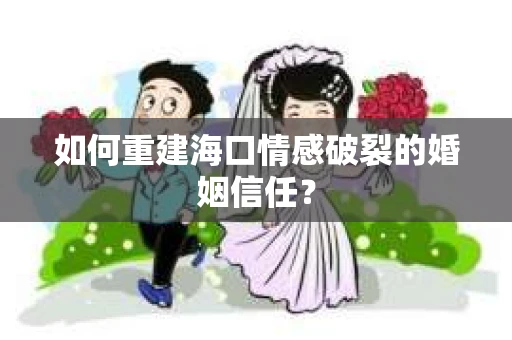 如何重建海口情感破裂的婚姻信任? 如何重建海口情感破裂的婚姻信任?