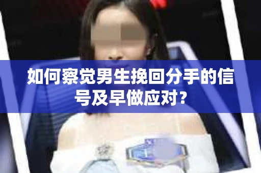 如何察觉男生挽回分手的信号及早做应对？