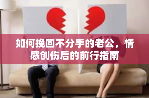 如何挽回不分手的老公,情感创伤后的前行指南 如何挽回不分手的老公,情感创伤后的前行指南