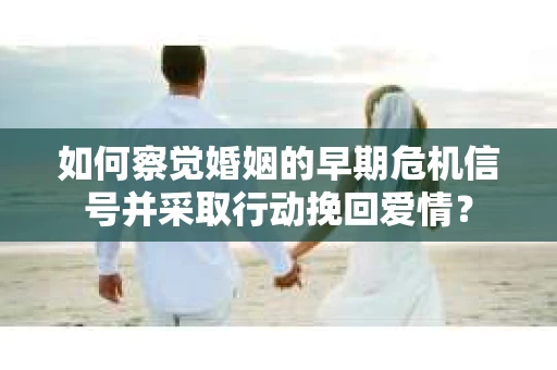 如何察觉婚姻的早期危机信号并采取行动挽回爱情？