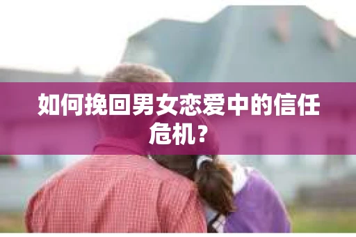 如何挽回男女恋爱中的信任危机? 如何挽回男女恋爱中的信任危机?