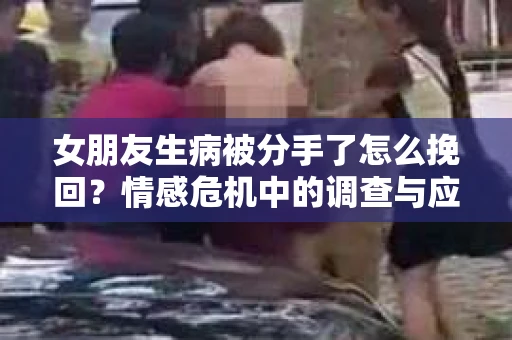 女朋友生病被分手了怎么挽回？情感危机中的调查与应对策略