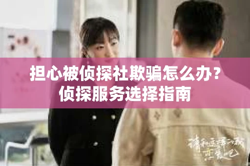 担心被侦探社欺骗怎么办？侦探服务选择指南