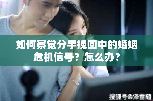 如何察觉分手挽回中的婚姻危机信号？怎么办？