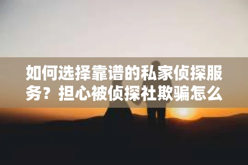 如何选择靠谱的私家侦探服务?担心被侦探社欺骗怎么办? 如何选择靠谱的私家侦探服务?担心被侦探社欺骗怎么办?