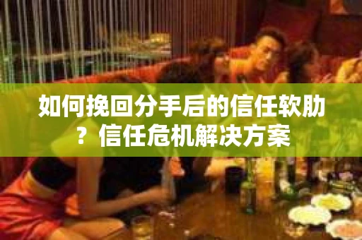 如何挽回分手后的信任软肋？信任危机解决方案