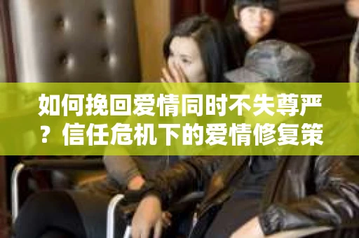 如何挽回爱情同时不失尊严？信任危机下的爱情修复策略