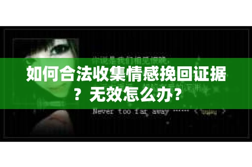 如何合法收集情感挽回证据?无效怎么办? 如何合法收集情感挽回证据?无效怎么办?