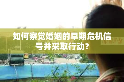 如何察觉婚姻的早期危机信号并采取行动？