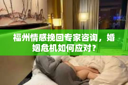 福州情感挽回专家咨询,婚姻危机如何应对? 福州情感挽回专家咨询,婚姻危机如何应对?