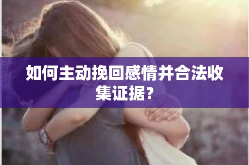 如何主动挽回感情并合法收集证据? 如何主动挽回感情并合法收集证据?