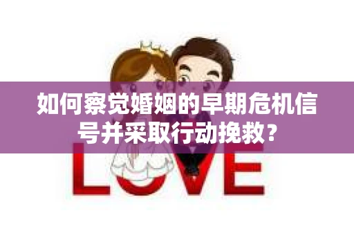 如何察觉婚姻的早期危机信号并采取行动挽救? 如何察觉婚姻的早期危机信号并采取行动挽救?