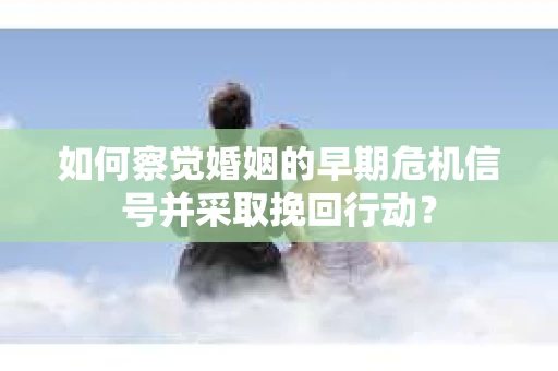 如何察觉婚姻的早期危机信号并采取挽回行动? 如何察觉婚姻的早期危机信号并采取挽回行动?