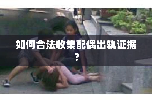 如何合法收集配偶出轨证据？