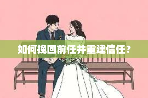 如何挽回前任并重建信任? 如何挽回前任并重建信任?