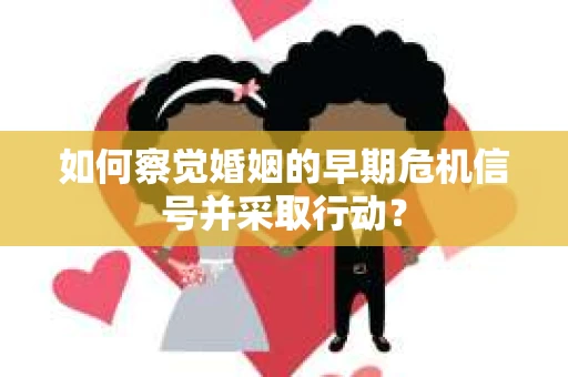 如何察觉婚姻的早期危机信号并采取行动? 如何察觉婚姻的早期危机信号并采取行动?
