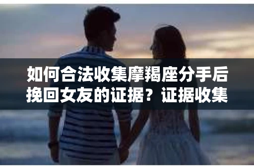 如何合法收集摩羯座分手后挽回女友的证据？证据收集策略与法律风险防范