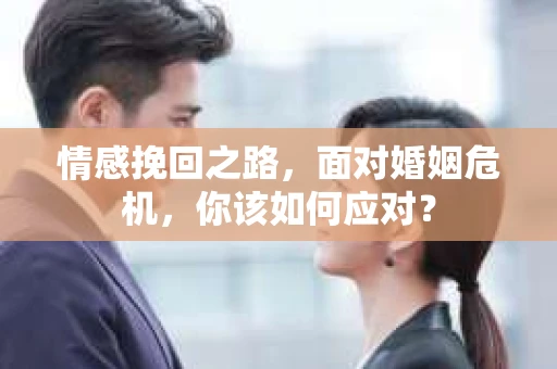 情感挽回之路，面对婚姻危机，你该如何应对？