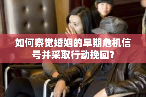 如何察觉婚姻的早期危机信号并采取行动挽回? 如何察觉婚姻的早期危机信号并采取行动挽回?