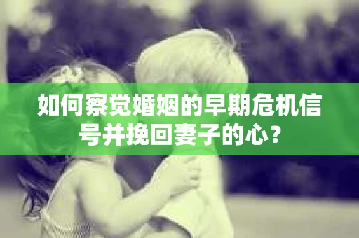 如何察觉婚姻的早期危机信号并挽回妻子的心？