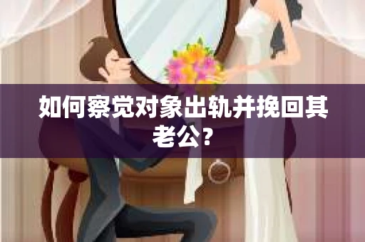 如何察觉对象出轨并挽回其老公？