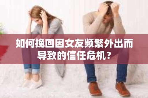 如何挽回因女友频繁外出而导致的信任危机? 如何挽回因女友频繁外出而导致的信任危机?
