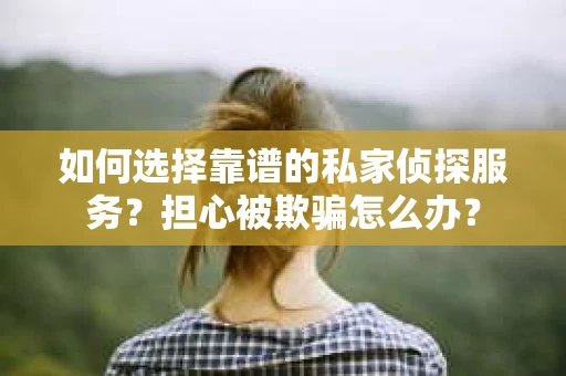 如何选择靠谱的私家侦探服务？担心被欺骗怎么办？