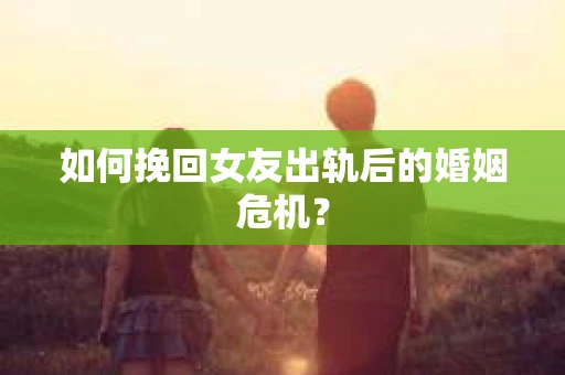 如何挽回女友出轨后的婚姻危机? 如何挽回女友出轨后的婚姻危机?