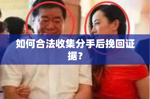 如何合法收集分手后挽回证据？