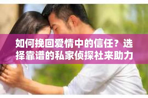 如何挽回爱情中的信任？选择靠谱的私家侦探社来助力