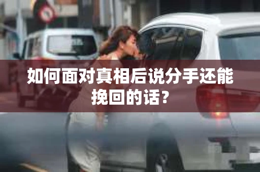 如何面对真相后说分手还能挽回的话？