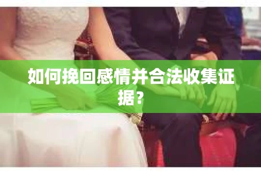 如何挽回感情并合法收集证据？