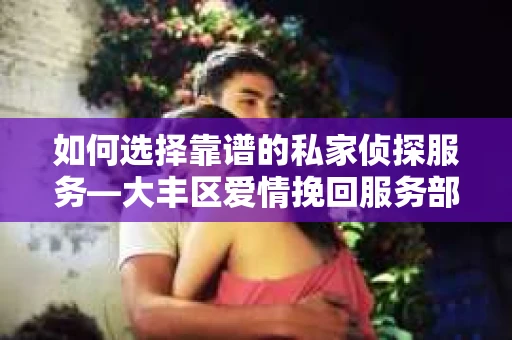 如何选择靠谱的私家侦探服务—大丰区爱情挽回服务部选择指南