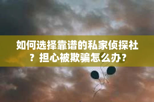 如何选择靠谱的私家侦探社？担心被欺骗怎么办？