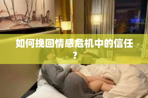 如何挽回情感危机中的信任？
