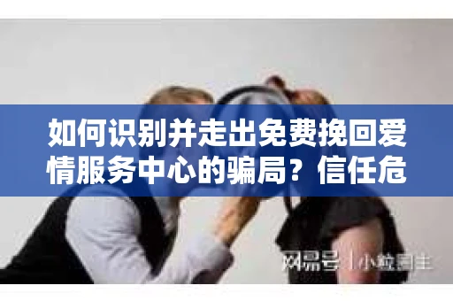 如何识别并走出免费挽回爱情服务中心的骗局?信任危机解决方案 如何识别并走出免费挽回爱情服务中心的骗局?信任危机解决方案