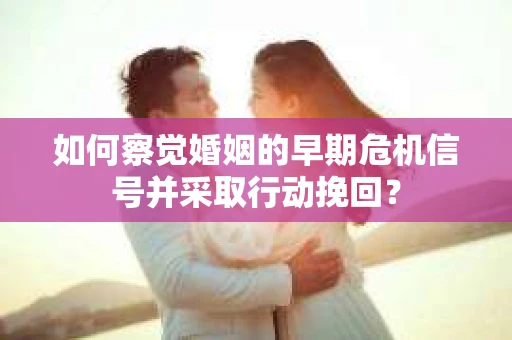 如何察觉婚姻的早期危机信号并采取行动挽回? 如何察觉婚姻的早期危机信号并采取行动挽回?