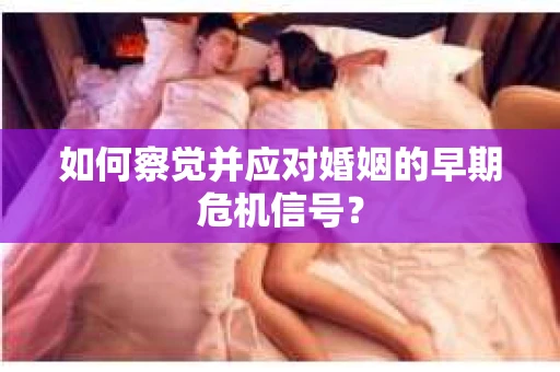 如何察觉并应对婚姻的早期危机信号？