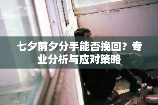 七夕前夕分手能否挽回？专业分析与应对策略