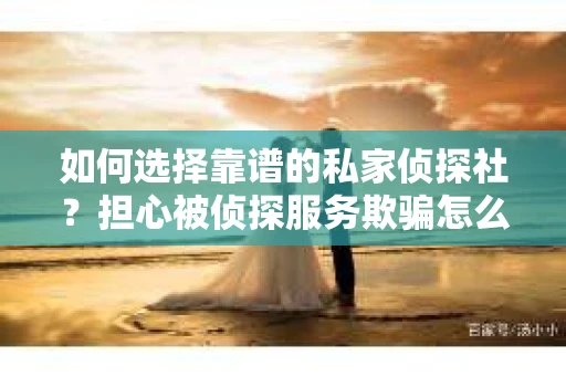 如何选择靠谱的私家侦探社?担心被侦探服务欺骗怎么办? 如何选择靠谱的私家侦探社?担心被侦探服务欺骗怎么办?