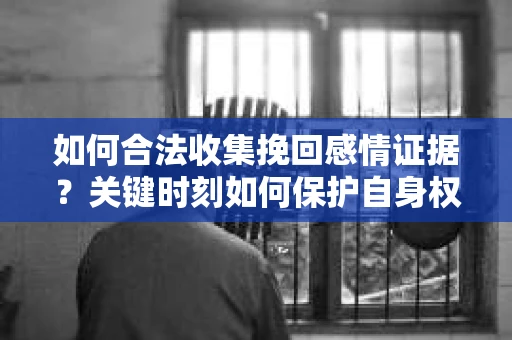 如何合法收集挽回感情证据?关键时刻如何保护自身权益? 如何合法收集挽回感情证据?关键时刻如何保护自身权益?