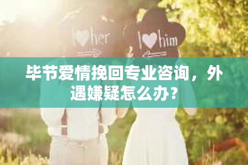 毕节爱情挽回专业咨询，外遇嫌疑怎么办？