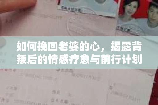 如何挽回老婆的心,揭露背叛后的情感疗愈与前行计划 如何挽回老婆的心,揭露背叛后的情感疗愈与前行计划