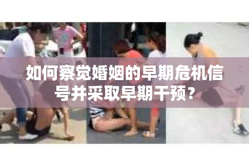 如何察觉婚姻的早期危机信号并采取早期干预? 如何察觉婚姻的早期危机信号并采取早期干预?