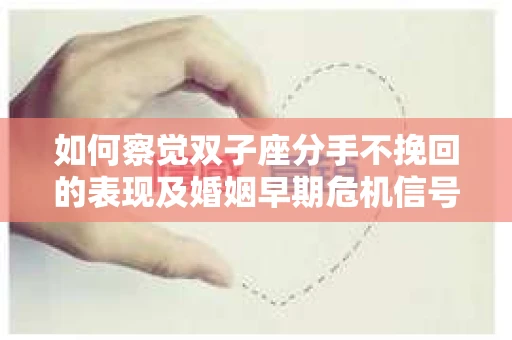 如何察觉双子座分手不挽回的表现及婚姻早期危机信号？