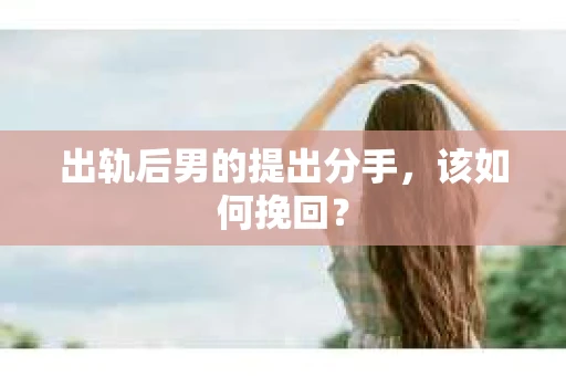 出轨后男的提出分手，该如何挽回？