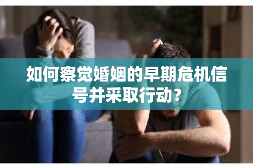 如何察觉婚姻的早期危机信号并采取行动？