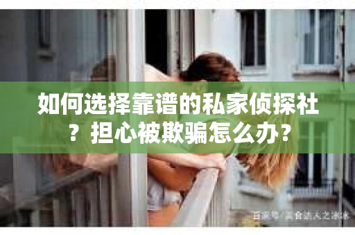 如何选择靠谱的私家侦探社？担心被欺骗怎么办？