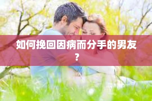 如何挽回因病而分手的男友？